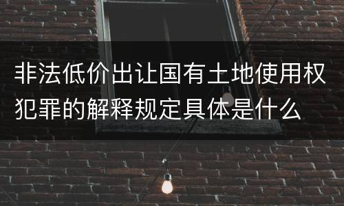 非法低价出让国有土地使用权犯罪的解释规定具体是什么