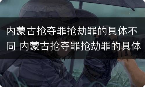 内蒙古抢夺罪抢劫罪的具体不同 内蒙古抢夺罪抢劫罪的具体不同处罚