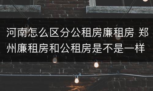 河南怎么区分公租房廉租房 郑州廉租房和公租房是不是一样