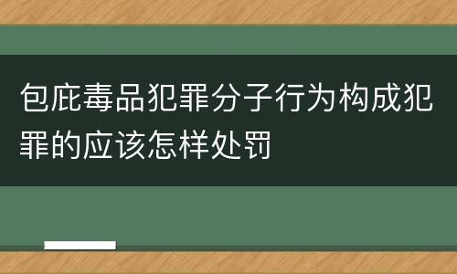 包庇毒品犯罪分子行为构成犯罪的应该怎样处罚