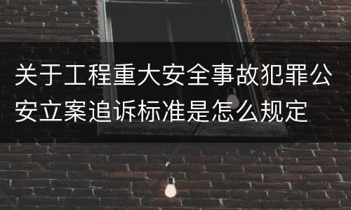 关于工程重大安全事故犯罪公安立案追诉标准是怎么规定