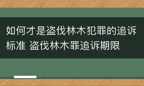 如何才是盗伐林木犯罪的追诉标准 盗伐林木罪追诉期限