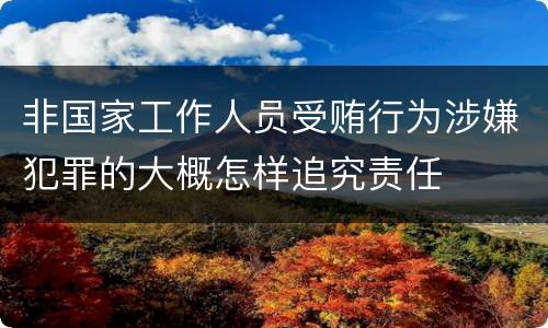 非国家工作人员受贿行为涉嫌犯罪的大概怎样追究责任