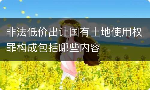 非法低价出让国有土地使用权罪构成包括哪些内容