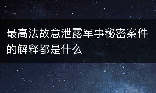 最高法故意泄露军事秘密案件的解释都是什么