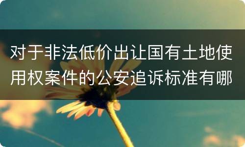 对于非法低价出让国有土地使用权案件的公安追诉标准有哪些