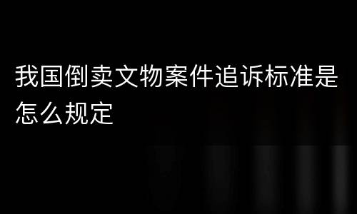 我国倒卖文物案件追诉标准是怎么规定