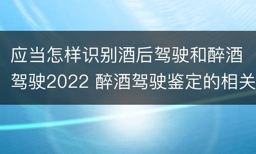 应当怎样识别酒后驾驶和醉酒驾驶2022 醉酒驾驶鉴定的相关规定
