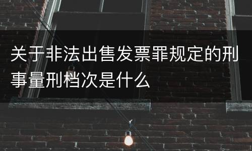 关于非法出售发票罪规定的刑事量刑档次是什么