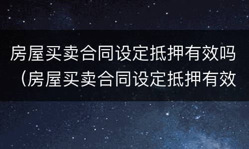 房屋买卖合同设定抵押有效吗（房屋买卖合同设定抵押有效吗为什么）