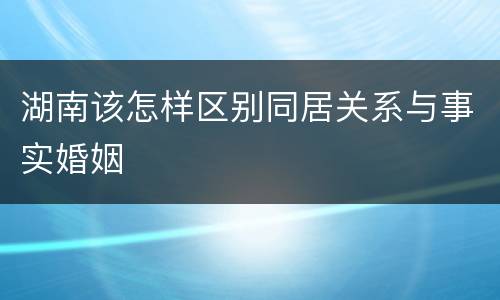 湖南该怎样区别同居关系与事实婚姻