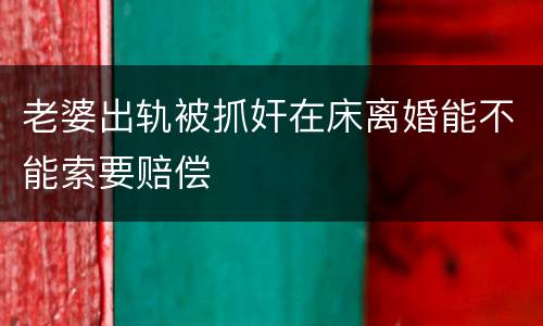 老婆出轨被抓奸在床离婚能不能索要赔偿