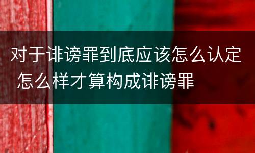 对于诽谤罪到底应该怎么认定 怎么样才算构成诽谤罪