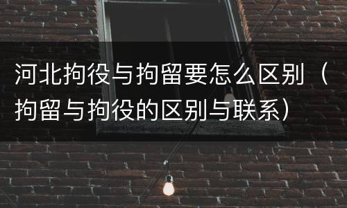 河北拘役与拘留要怎么区别（拘留与拘役的区别与联系）