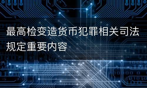 最高检变造货币犯罪相关司法规定重要内容