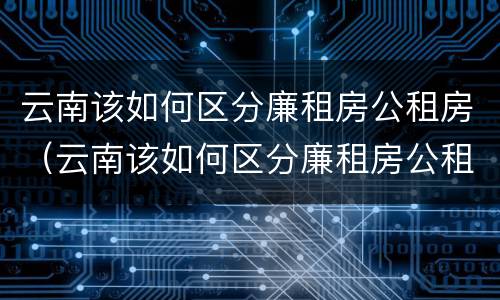 云南该如何区分廉租房公租房（云南该如何区分廉租房公租房呢）