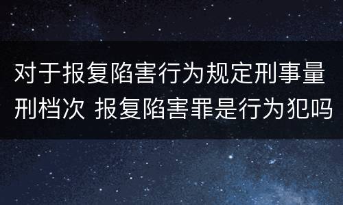 对于报复陷害行为规定刑事量刑档次 报复陷害罪是行为犯吗