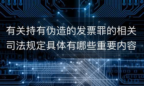 有关持有伪造的发票罪的相关司法规定具体有哪些重要内容