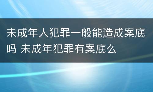 未成年人犯罪一般能造成案底吗 未成年犯罪有案底么