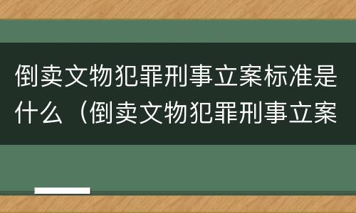 倒卖文物犯罪刑事立案标准是什么（倒卖文物犯罪刑事立案标准是什么样的）