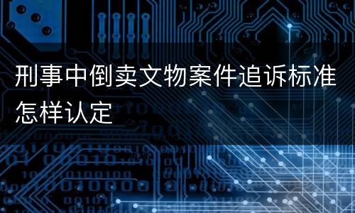 刑事中倒卖文物案件追诉标准怎样认定