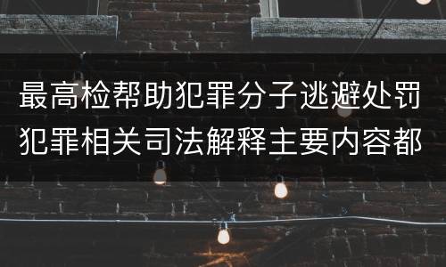 最高检帮助犯罪分子逃避处罚犯罪相关司法解释主要内容都有哪些