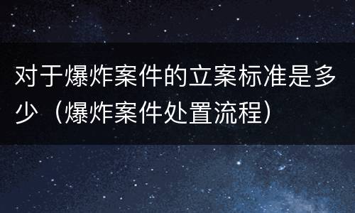 对于爆炸案件的立案标准是多少（爆炸案件处置流程）