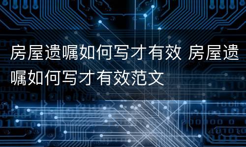 房屋遗嘱如何写才有效 房屋遗嘱如何写才有效范文