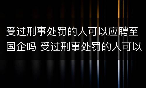 受过刑事处罚的人可以应聘至国企吗 受过刑事处罚的人可以应聘至国企吗知乎