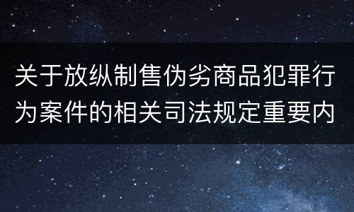 关于放纵制售伪劣商品犯罪行为案件的相关司法规定重要内容都有哪些
