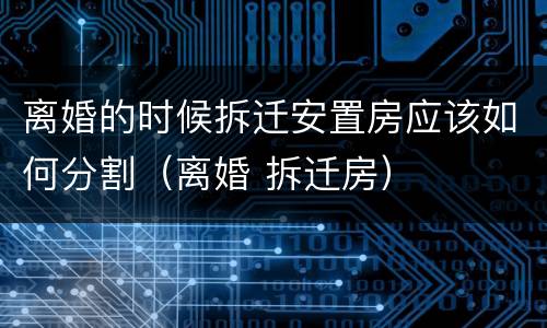 离婚的时候拆迁安置房应该如何分割（离婚 拆迁房）