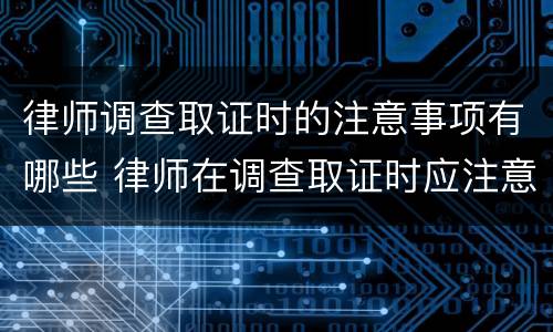 律师调查取证时的注意事项有哪些 律师在调查取证时应注意哪些问题