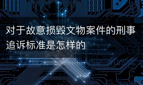 对于故意损毁文物案件的刑事追诉标准是怎样的