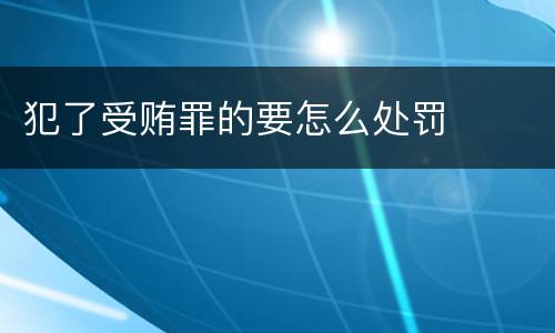 犯了受贿罪的要怎么处罚