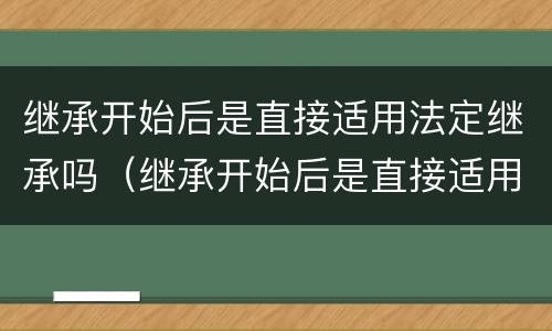 继承开始后是直接适用法定继承吗（继承开始后是直接适用法定继承吗对吗）