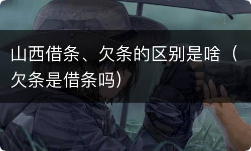 山西借条、欠条的区别是啥（欠条是借条吗）