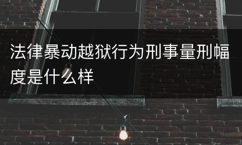 法律暴动越狱行为刑事量刑幅度是什么样