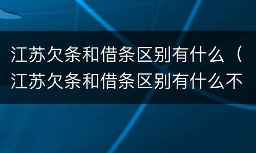 江苏欠条和借条区别有什么（江苏欠条和借条区别有什么不同）