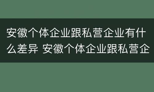 安徽个体企业跟私营企业有什么差异 安徽个体企业跟私营企业有什么差异吗