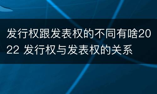 发行权跟发表权的不同有啥2022 发行权与发表权的关系
