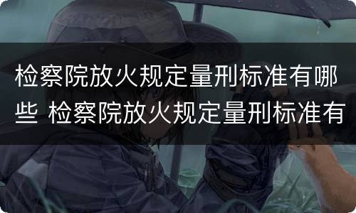 检察院放火规定量刑标准有哪些 检察院放火规定量刑标准有哪些内容