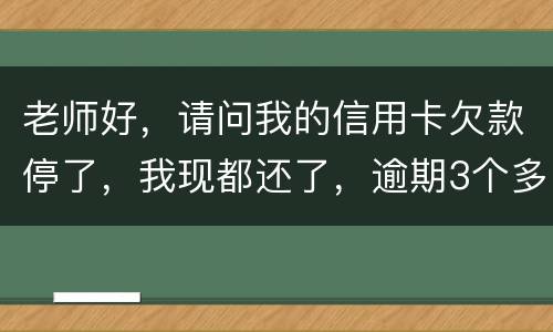 老师好，请问我的信用卡欠款停了，我现都还了，逾期3个多月，我还可以开通卡吗