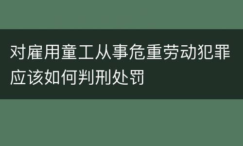 对雇用童工从事危重劳动犯罪应该如何判刑处罚