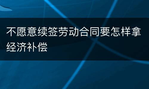 不愿意续签劳动合同要怎样拿经济补偿