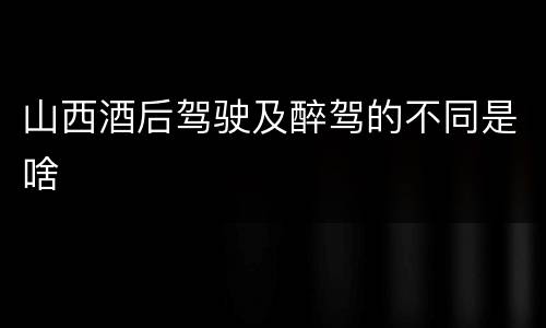 山西酒后驾驶及醉驾的不同是啥