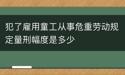 犯了雇用童工从事危重劳动规定量刑幅度是多少