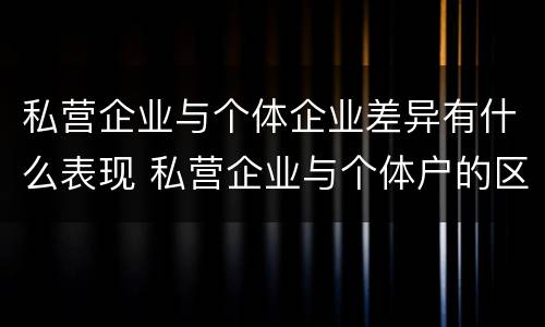 私营企业与个体企业差异有什么表现 私营企业与个体户的区别