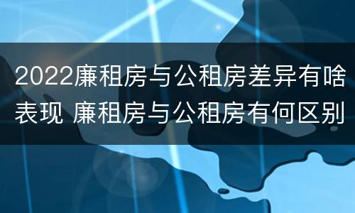 2022廉租房与公租房差异有啥表现 廉租房与公租房有何区别