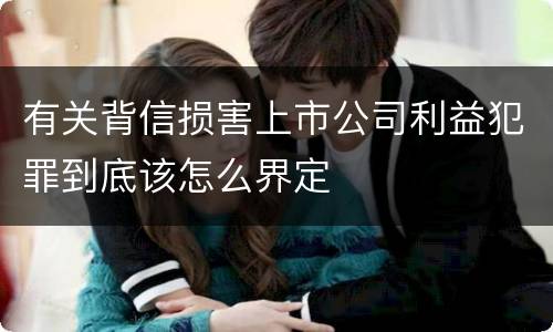 有关背信损害上市公司利益犯罪到底该怎么界定