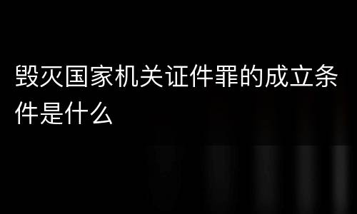 毁灭国家机关证件罪的成立条件是什么